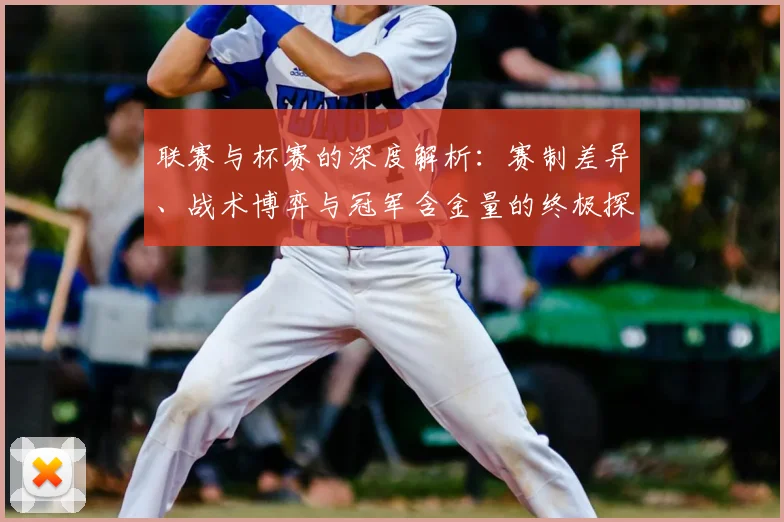 联赛与杯赛的深度解析：赛制差异、战术博弈与冠军含金量的终极探讨