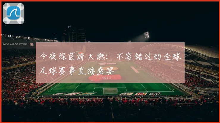 今夜绿茵烽火燃：不容错过的全球足球赛事直播盛宴