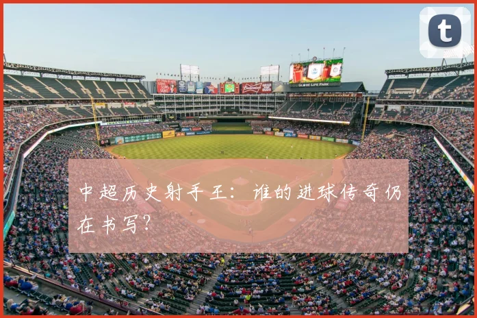 中超历史射手王：谁的进球传奇仍在书写？