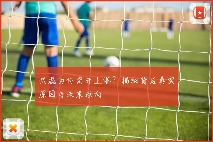 武磊为何离开上港?揭秘背后真实原因与未来动向