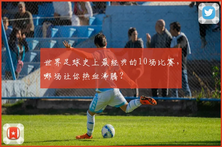 世界足球史上最经典的10场比赛，哪场让你热血沸腾？