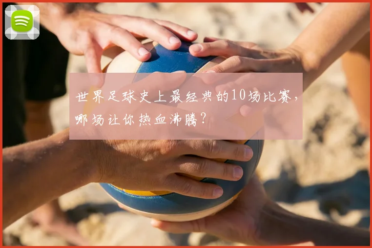 世界足球史上最经典的10场比赛,哪场让你热血沸腾?