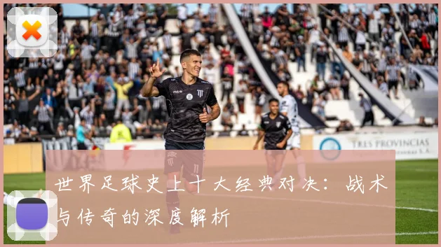 世界足球史上十大经典对决：战术与传奇的深度解析