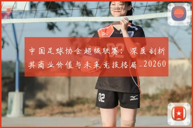 中国足球协会超级联赛：深度剖析其商业价值与未来竞技格局_20260610190309