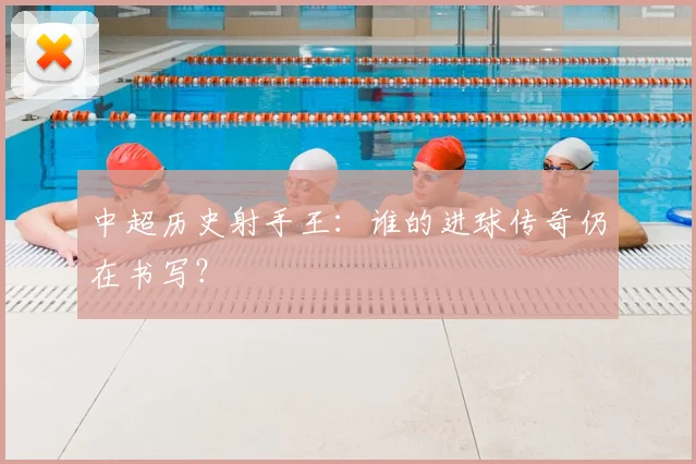 中超历史射手王：谁的进球传奇仍在书写？