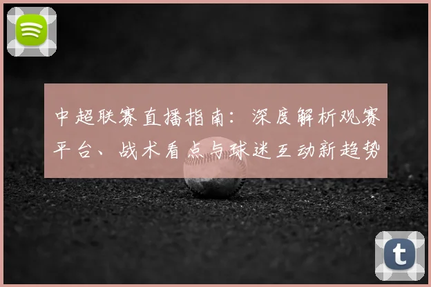 中超联赛直播指南:深度解析观赛平台、战术看点与球迷互动新趋势_20260611140824