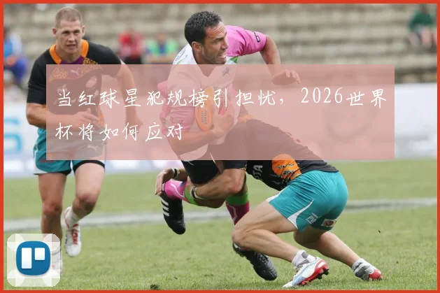 当红球星犯规榜引担忧,2026世界杯将如何应对
