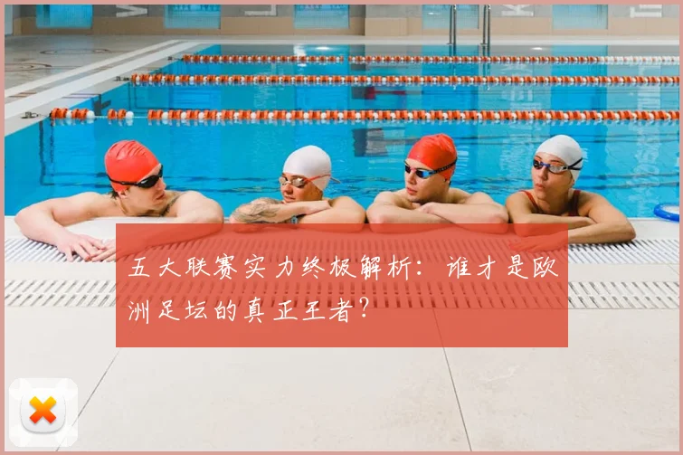 五大联赛实力终极解析:谁才是欧洲足坛的真正王者?