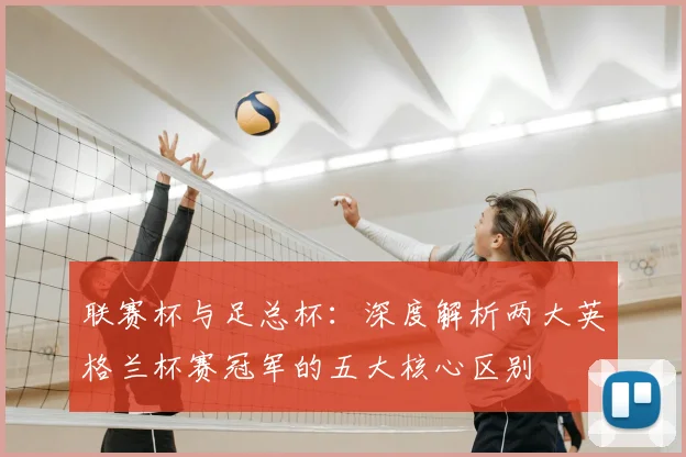 联赛杯与足总杯:深度解析两大英格兰杯赛冠军的五大核心区别