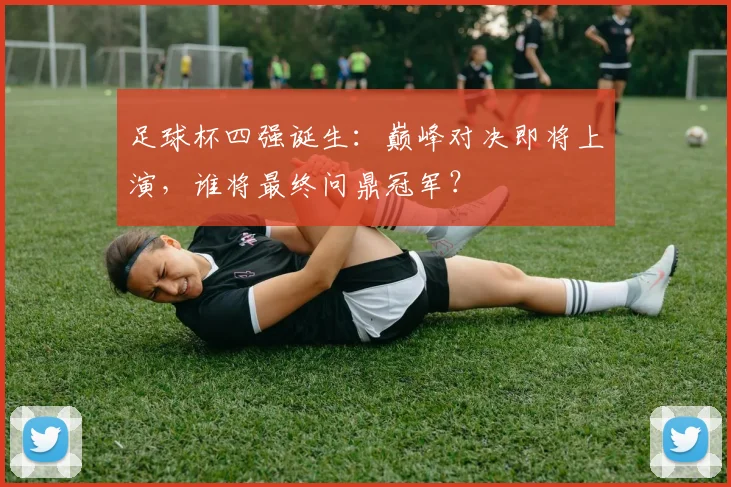 足球杯四强诞生:巅峰对决即将上演,谁将最终问鼎冠军?