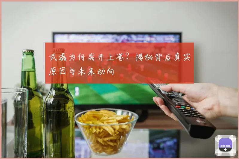 武磊为何离开上港？揭秘背后真实原因与未来动向