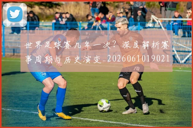 世界足球赛几年一次？深度解析赛事周期与历史演变_20260610190219