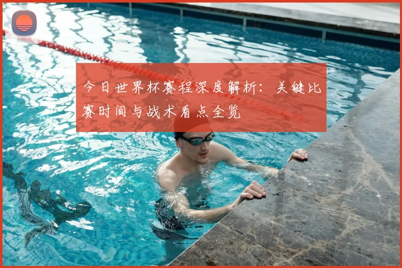今日世界杯赛程深度解析：关键比赛时间与战术看点全览