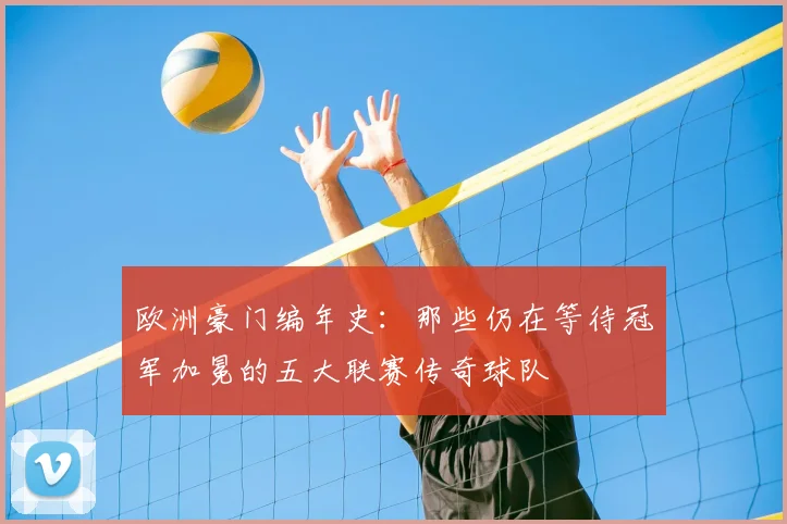 欧洲豪门编年史:那些仍在等待冠军加冕的五大联赛传奇球队