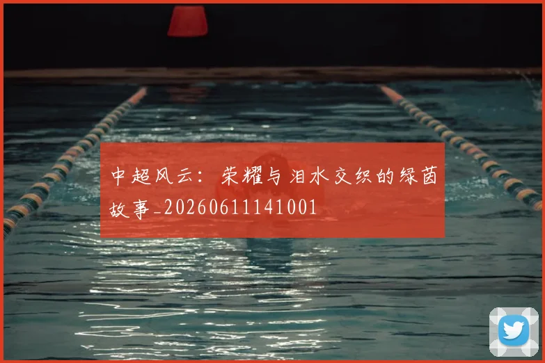 中超风云：荣耀与泪水交织的绿茵故事_20260611141001