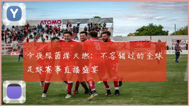 今夜绿茵烽火燃：不容错过的全球足球赛事直播盛宴