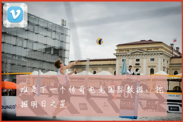 谁是下一个传奇电竞国际数据，挖掘明日之星