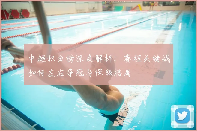 中超积分榜深度解析:赛程关键战如何左右争冠与保级格局